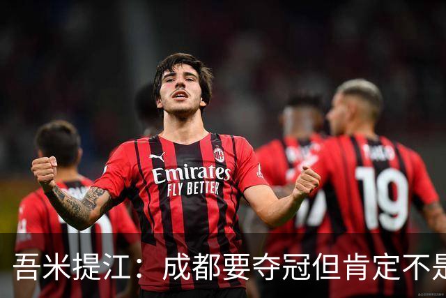 吾米提江：成都要夺冠但肯定不是今天；防住费利佩是运气好