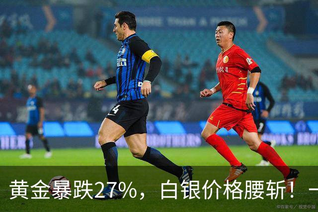 黄金暴跌27%，白银价格腰斩！一场更大的贵金属危机正在酝酿？